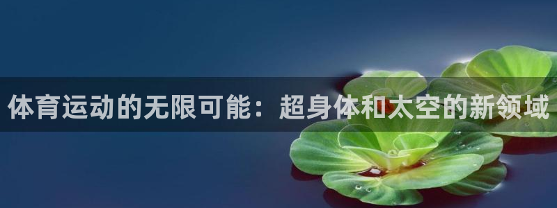 zoty中欧体育网址多少：体育运动的无限可能：超身体和太空的新领域