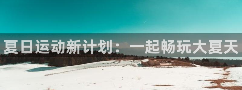中欧体育全站app：夏日运动新计划：一起畅玩大夏天