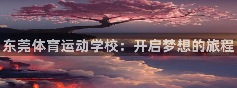 zoty中欧体育：东莞体育运动学校：开启梦想的旅程