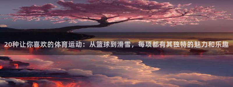 kok中欧体育：20种让你喜欢的体育运动：从篮球到滑雪，每项都有其独特的魅力和乐趣