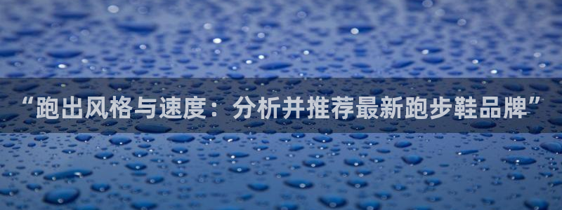 zoty中欧体育平台：“跑出风格与速度：分析并推荐最新跑步鞋品牌”